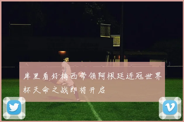 库里看好梅西带领阿根廷连冠世界杯天命之战即将开启